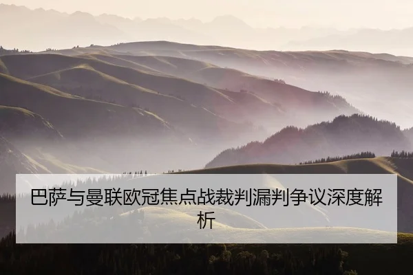 巴萨与曼联欧冠焦点战裁判漏判争议深度解析（Yamei）