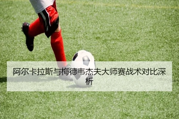 阿尔卡拉斯与梅德韦杰夫大师赛战术对比深析 | Yamei